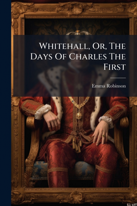 Whitehall, Or, The Days Of Charles The First