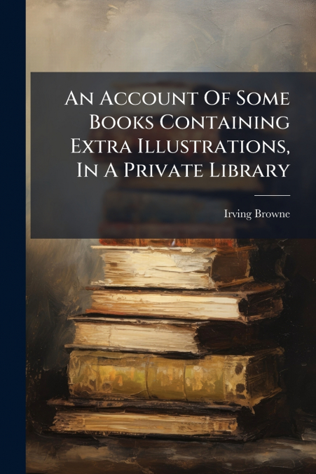 An Account Of Some Books Containing Extra Illustrations, In A Private Library