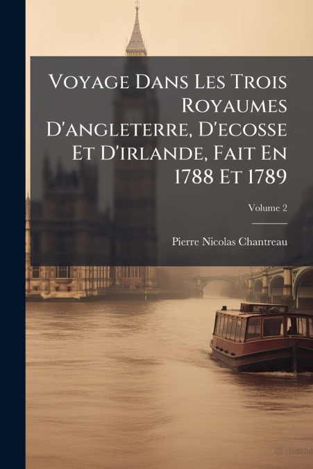 Voyage Dans Les Trois Royaumes D’angleterre, D’ecosse Et D’irlande, Fait En 1788 Et 1789; Volume 2