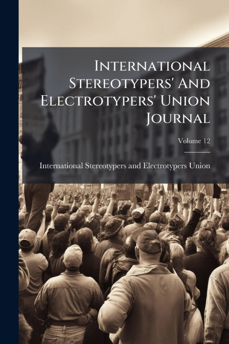 International Stereotypers’ And Electrotypers’ Union Journal; Volume 12