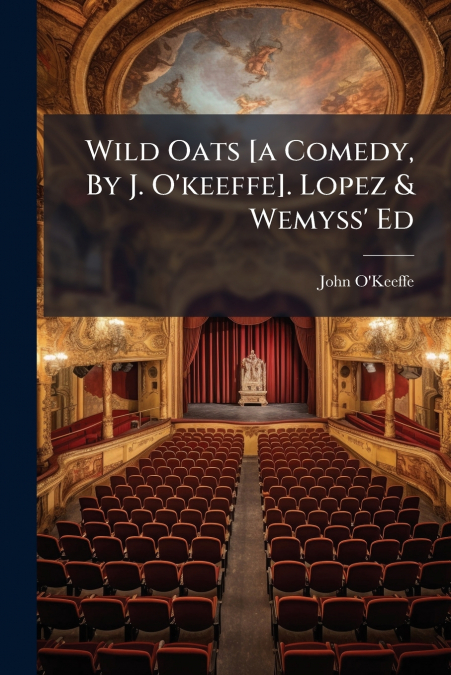 Wild Oats [a Comedy, By J. O’keeffe]. Lopez & Wemyss’ Ed