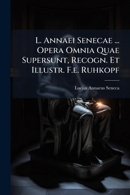 L. Annaei Senecae ... Opera Omnia Quae Supersunt, Recogn. Et Illustr. F.e. Ruhkopf