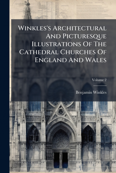 Winkles’s Architectural And Picturesque Illustrations Of The Cathedral Churches Of England And Wales