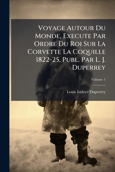 Voyage Autour Du Monde, Execute Par Ordre Du Roi Sur La Corvette La Coquille 1822-25, Publ. Par L. J. Duperrey; Volume 1