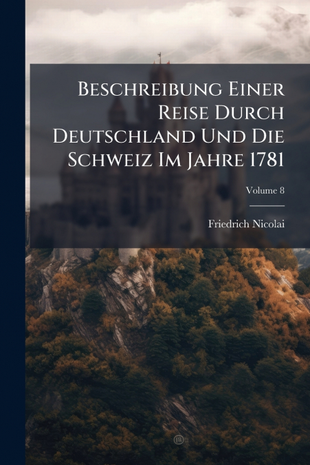 Beschreibung Einer Reise Durch Deutschland Und Die Schweiz Im Jahre 1781