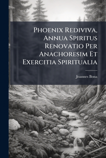 Phoenix Rediviva, Annua Spiritus Renovatio Per Anachoresim Et Exercitia Spiritualia