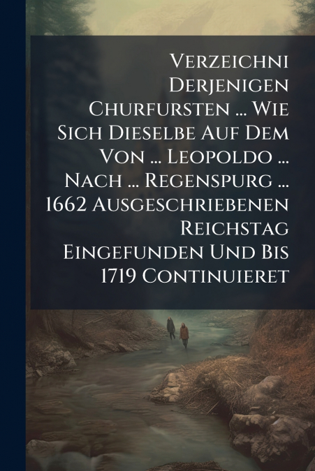 Verzeichni Derjenigen Churfursten ... Wie Sich Dieselbe Auf Dem Von ... Leopoldo ... Nach ... Regenspurg ... 1662 Ausgeschriebenen Reichstag Eingefunden Und Bis 1719 Continuieret