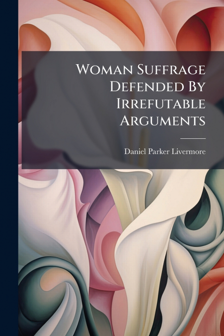 Woman Suffrage Defended By Irrefutable Arguments