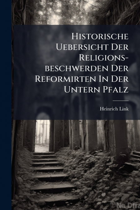 Historische Uebersicht Der Religions-beschwerden Der Reformirten In Der Untern Pfalz