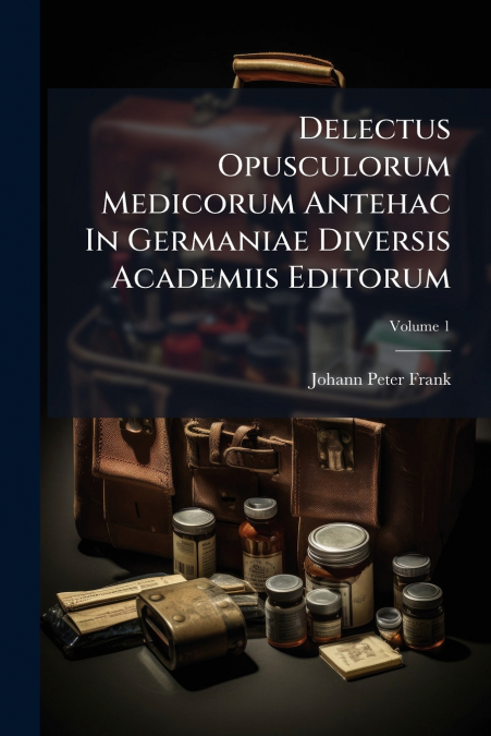 Delectus Opusculorum Medicorum Antehac In Germaniae Diversis Academiis Editorum; Volume 1