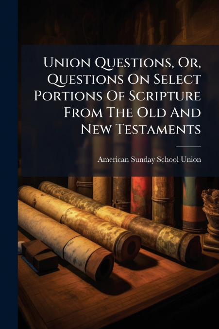 Union Questions, Or, Questions On Select Portions Of Scripture From The Old And New Testaments