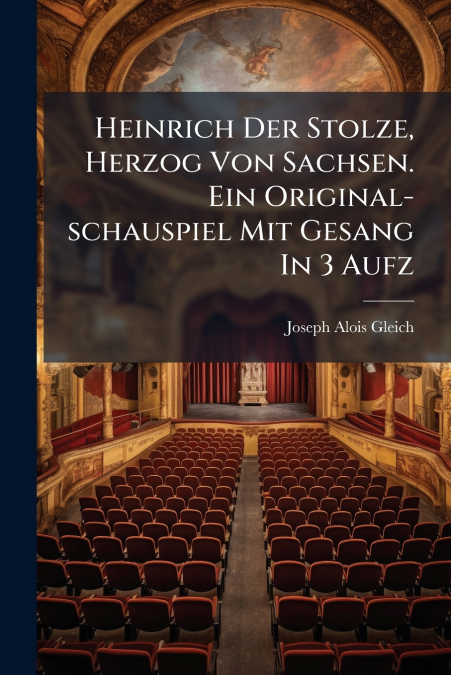 Heinrich Der Stolze, Herzog Von Sachsen. Ein Original-schauspiel Mit Gesang In 3 Aufz