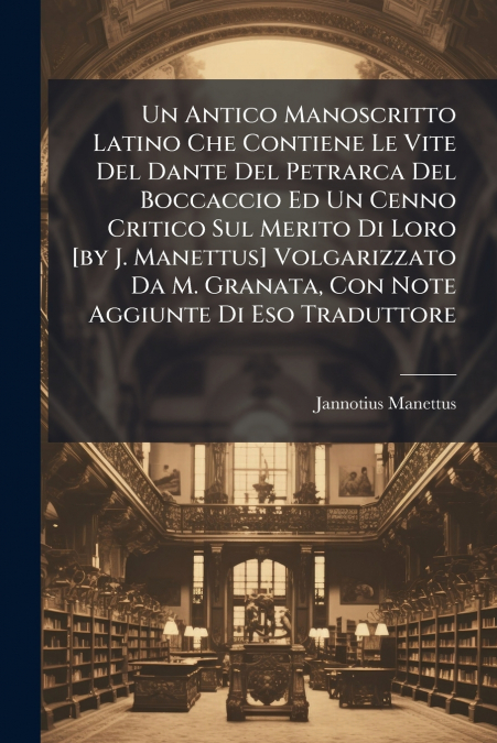 Un Antico Manoscritto Latino Che Contiene Le Vite Del Dante Del Petrarca Del Boccaccio Ed Un Cenno Critico Sul Merito Di Loro [by J. Manettus] Volgarizzato Da M. Granata, Con Note Aggiunte Di Eso Trad