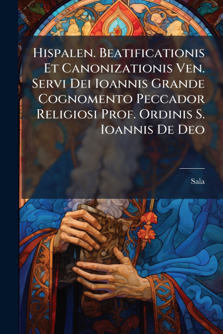 Hispalen. Beatificationis Et Canonizationis Ven. Servi Dei Ioannis Grande Cognomento Peccador Religiosi Prof. Ordinis S. Ioannis De Deo