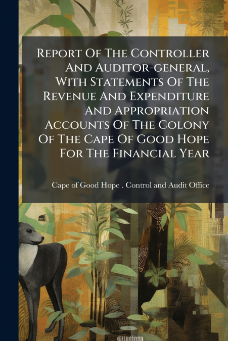 Report Of The Controller And Auditor-general, With Statements Of The Revenue And Expenditure And Appropriation Accounts Of The Colony Of The Cape Of Good Hope For The Financial Year