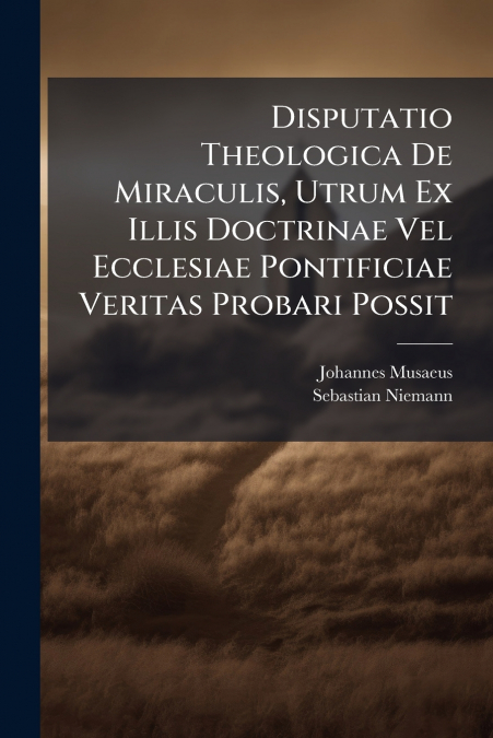 Disputatio Theologica De Miraculis, Utrum Ex Illis Doctrinae Vel Ecclesiae Pontificiae Veritas Probari Possit