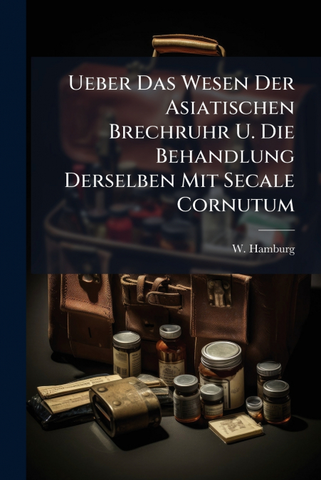 Ueber Das Wesen Der Asiatischen Brechruhr U. Die Behandlung Derselben Mit Secale Cornutum