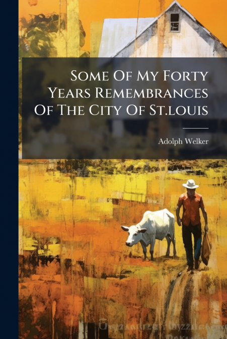 Some Of My Forty Years Remembrances Of The City Of St.louis