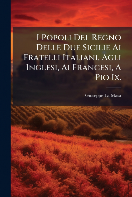 I Popoli Del Regno Delle Due Sicilie Ai Fratelli Italiani, Agli Inglesi, Ai Francesi, A Pio Ix.