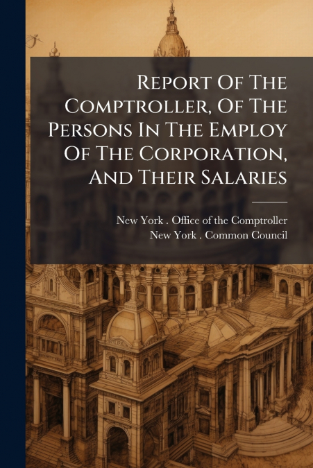 Report Of The Comptroller, Of The Persons In The Employ Of The Corporation, And Their Salaries