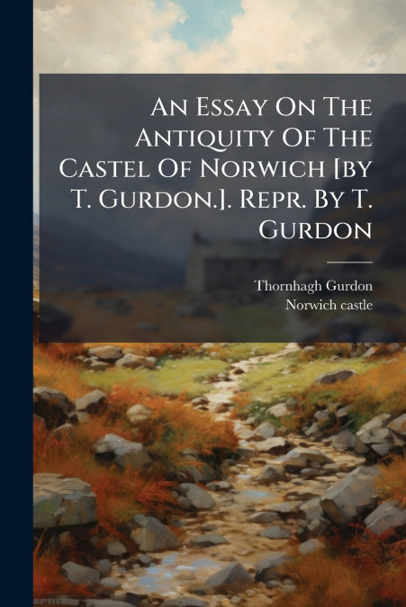 An Essay On The Antiquity Of The Castel Of Norwich [by T. Gurdon.]. Repr. By T. Gurdon