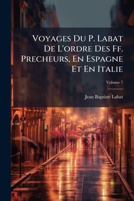 Voyages Du P. Labat De L’ordre Des Ff. Precheurs, En Espagne Et En Italie; Volume 7