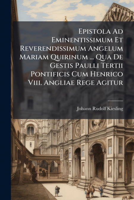 Epistola Ad Eminentissimum Et Reverendissimum Angelum Mariam Quirinum ... Qua De Gestis Paulli Tertii Pontificis Cum Henrico Viii. Angliae Rege Agitur