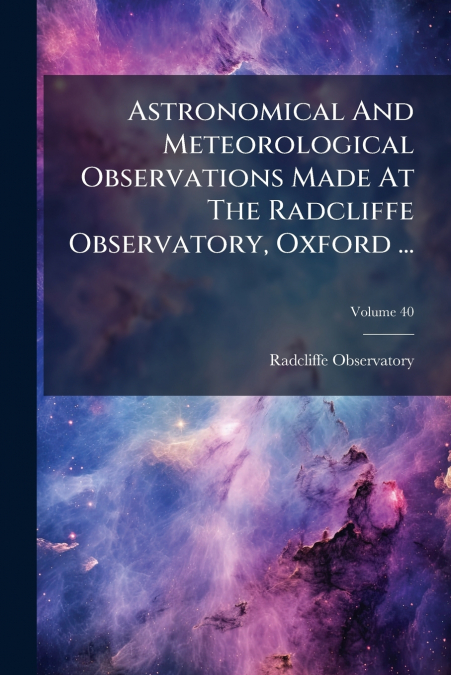 Astronomical And Meteorological Observations Made At The Radcliffe Observatory, Oxford ...; Volume 40