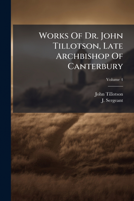 Works Of Dr. John Tillotson, Late Archbishop Of Canterbury; Volume 4
