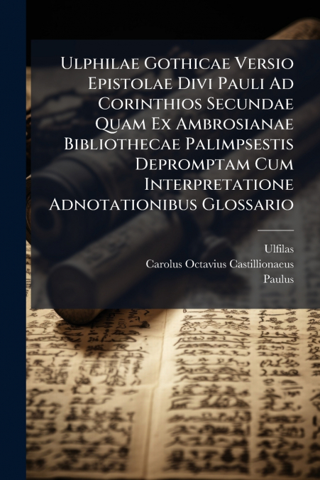 Ulphilae Gothicae Versio Epistolae Divi Pauli Ad Corinthios Secundae Quam Ex Ambrosianae Bibliothecae Palimpsestis Depromptam Cum Interpretatione Adnotationibus Glossario