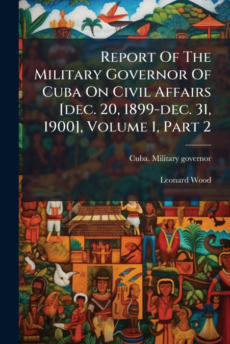 Report Of The Military Governor Of Cuba On Civil Affairs [dec. 20, 1899-dec. 31, 1900], Volume 1, Part 2
