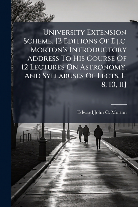 University Extension Scheme. [2 Editions Of E.j.c. Morton’s Introductory Address To His Course Of 12 Lectures On Astronomy, And Syllabuses Of Lects. 1-8, 10, 11]