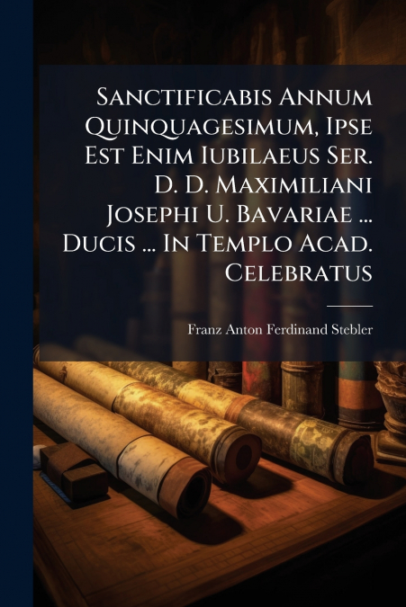 Sanctificabis Annum Quinquagesimum, Ipse Est Enim Iubilaeus Ser. D. D. Maximiliani Josephi U. Bavariae ... Ducis ... In Templo Acad. Celebratus