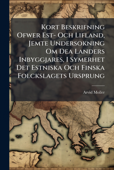 Kort Beskrifning Ofwer Est- Och Lifland, Jemte Undersokning Om Dea Landers Inbyggjares, I Symerhet Det Estniska Och Finska Folckslagets Ursprung