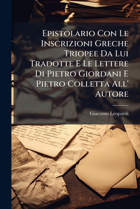 Epistolario Con Le Inscrizioni Greche Triopee Da Lui Tradotte E Le Lettere Di Pietro Giordani E Pietro Colletta All’ Autore