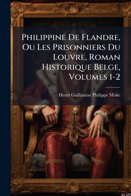 Philippine De Flandre, Ou Les Prisonniers Du Louvre, Roman Historique Belge, Volumes 1-2
