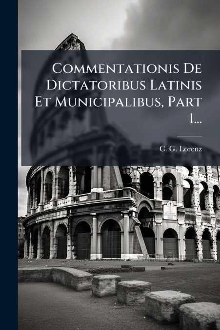 Commentationis De Dictatoribus Latinis Et Municipalibus, Part 1...
