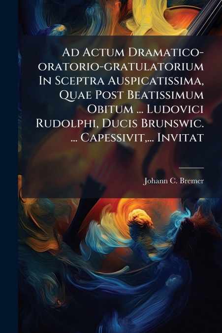 Ad Actum Dramatico-oratorio-gratulatorium In Sceptra Auspicatissima, Quae Post Beatissimum Obitum ... Ludovici Rudolphi, Ducis Brunswic. ... Capessivit,... Invitat