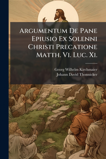 Argumentum De Pane Epiusio Ex Solenni Christi Precatione Matth. Vi. Luc. Xi.