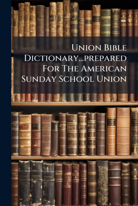 Union Bible Dictionary...prepared For The American Sunday School Union