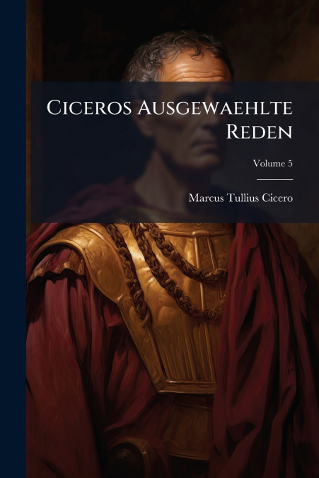 Ciceros Ausgewaehlte Reden; Volume 5