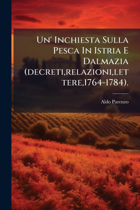 Un’ Inchiesta Sulla Pesca In Istria E Dalmazia (decreti,relazioni,lettere,1764-1784).