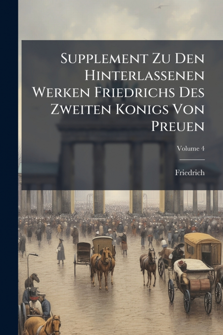Supplement Zu Den Hinterlassenen Werken Friedrichs Des Zweiten Konigs Von Preuen