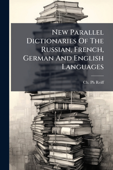 New Parallel Dictionaries Of The Russian, French, German And English Languages