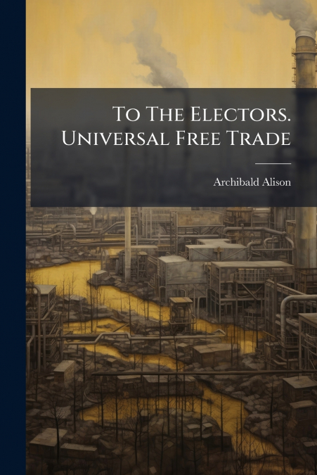 To The Electors. Universal Free Trade