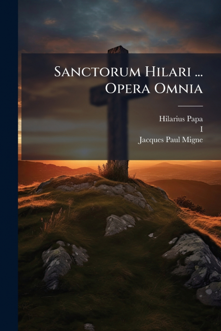 Sanctorum Hilari ... Opera Omnia