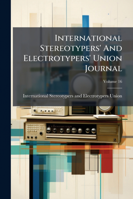 International Stereotypers’ And Electrotypers’ Union Journal; Volume 16