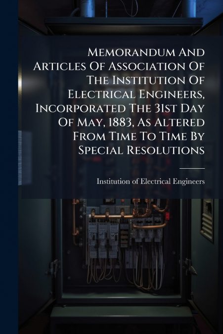 Memorandum And Articles Of Association Of The Institution Of Electrical Engineers, Incorporated The 31st Day Of May, 1883, As Altered From Time To Time By Special Resolutions