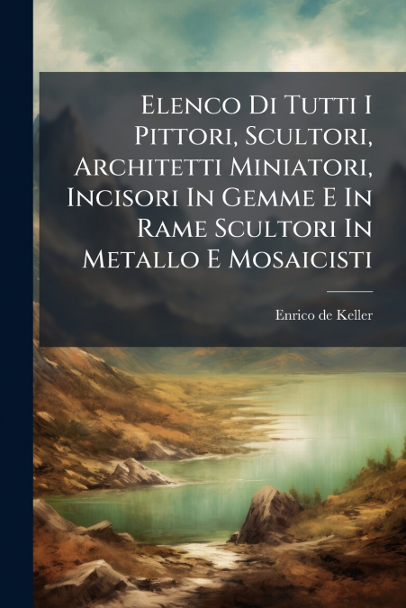 Elenco Di Tutti I Pittori, Scultori, Architetti Miniatori, Incisori In Gemme E In Rame Scultori In Metallo E Mosaicisti