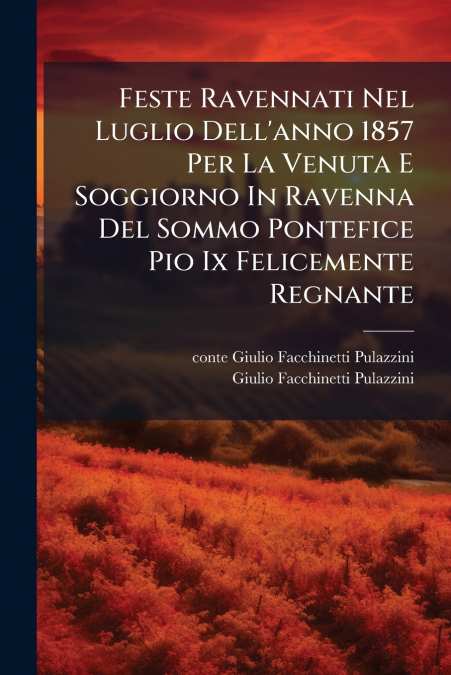 Feste Ravennati Nel Luglio Dell’anno 1857 Per La Venuta E Soggiorno In Ravenna Del Sommo Pontefice Pio Ix Felicemente Regnante